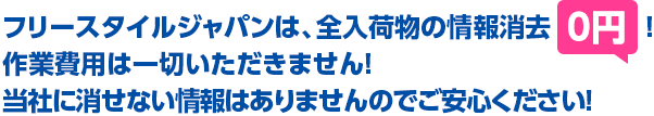 フリースタイルジャパンは、全入荷物の情報消去！作業費用は一切いただきません！当社に消せない情報はありませんのでご安心ください！