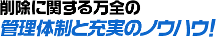 削除に関する万全の管理体制と充実のノウハウ！